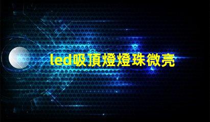 led吸頂燈燈珠微亮 led手電筒燈珠微亮